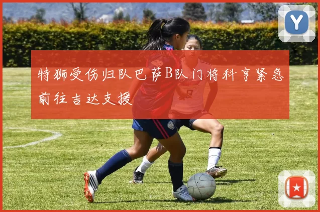 特狮受伤归队巴萨B队门将科亨紧急前往吉达支援