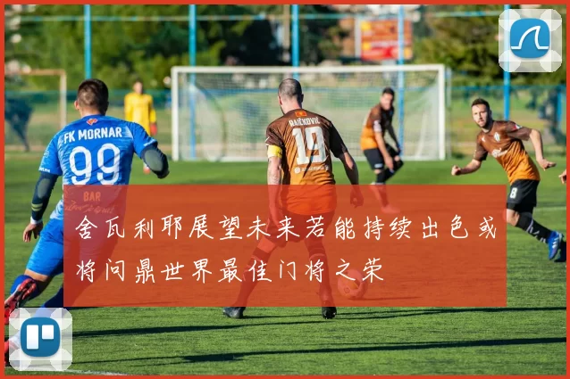舍瓦利耶展望未来若能持续出色或将问鼎世界最佳门将之荣