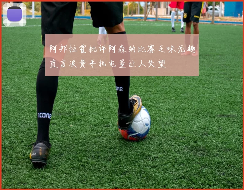 阿邦拉霍批评阿森纳比赛乏味无趣直言浪费手机电量让人失望