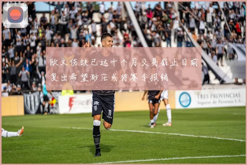 欧文伤缺已达十个月交易截止日前复出希望渺茫或将赛季报销