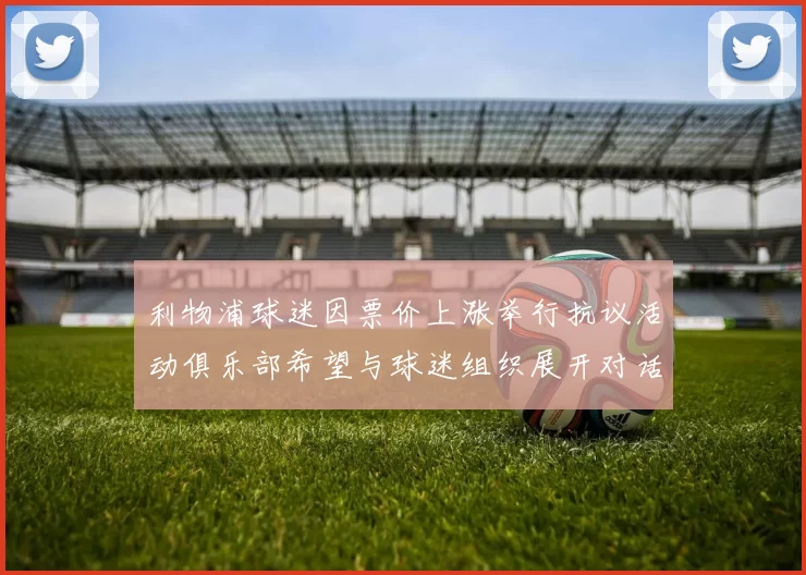 利物浦球迷因票价上涨举行抗议活动俱乐部希望与球迷组织展开对话