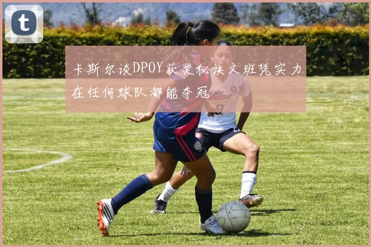 卡斯尔谈DPOY获奖秘诀文班凭实力在任何球队都能夺冠