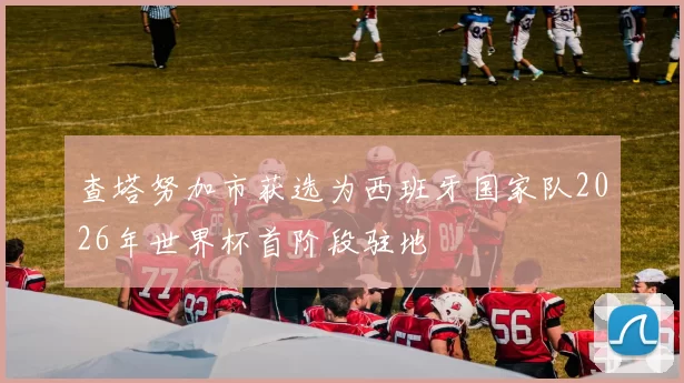 查塔努加市获选为西班牙国家队2026年世界杯首阶段驻地