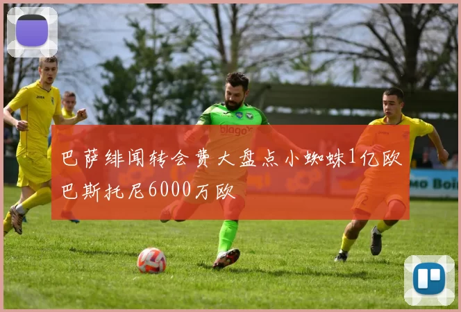 巴萨绯闻转会费大盘点小蜘蛛1亿欧巴斯托尼6000万欧
