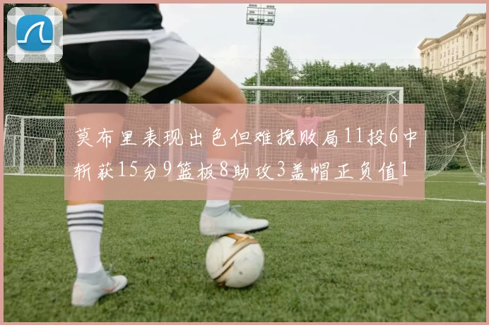 莫布里表现出色但难挽败局11投6中斩获15分9篮板8助攻3盖帽正负值11