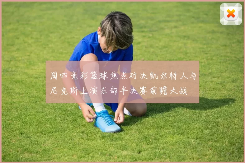 周四竞彩篮球焦点对决凯尔特人与尼克斯上演东部半决赛前瞻大战