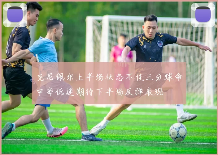 克尼佩尔上半场状态不佳三分球命中率低迷期待下半场反弹表现