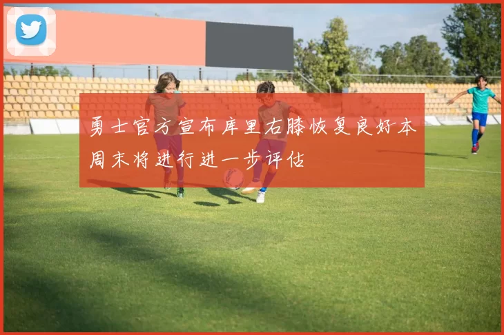 勇士官方宣布库里右膝恢复良好本周末将进行进一步评估