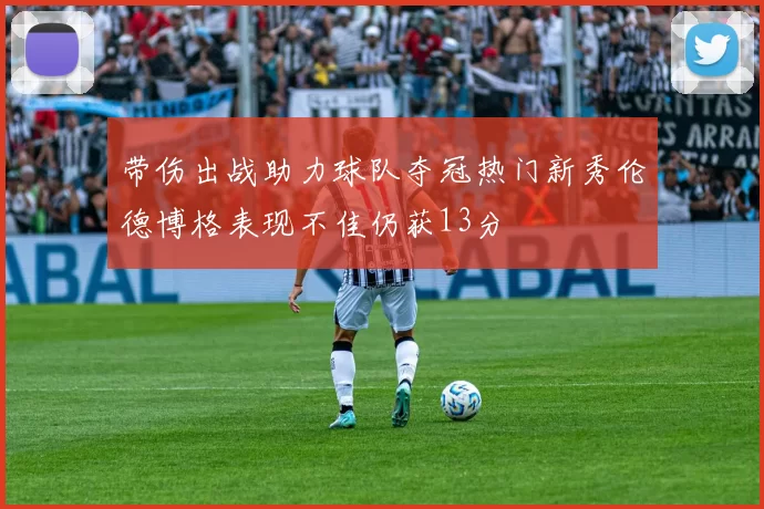 带伤出战助力球队夺冠热门新秀伦德博格表现不佳仍获13分