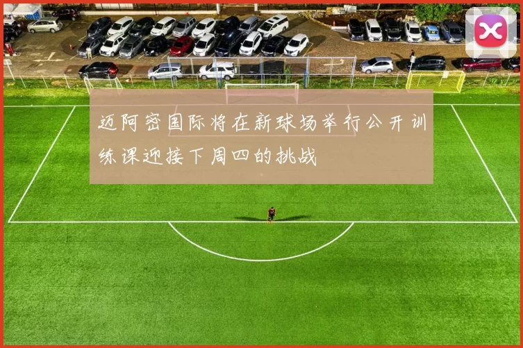迈阿密国际将在新球场举行公开训练课迎接下周四的挑战