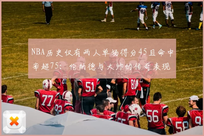 NBA历史仅有两人单场得分45且命中率超75：伦纳德与大帅的传奇表现