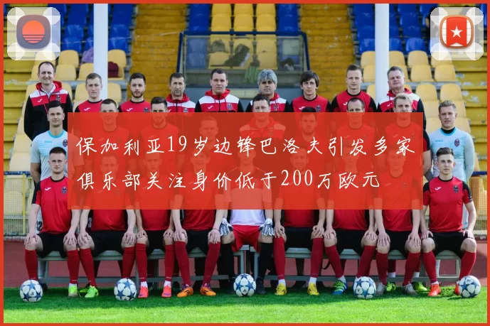 保加利亚19岁边锋巴洛夫引发多家俱乐部关注身价低于200万欧元