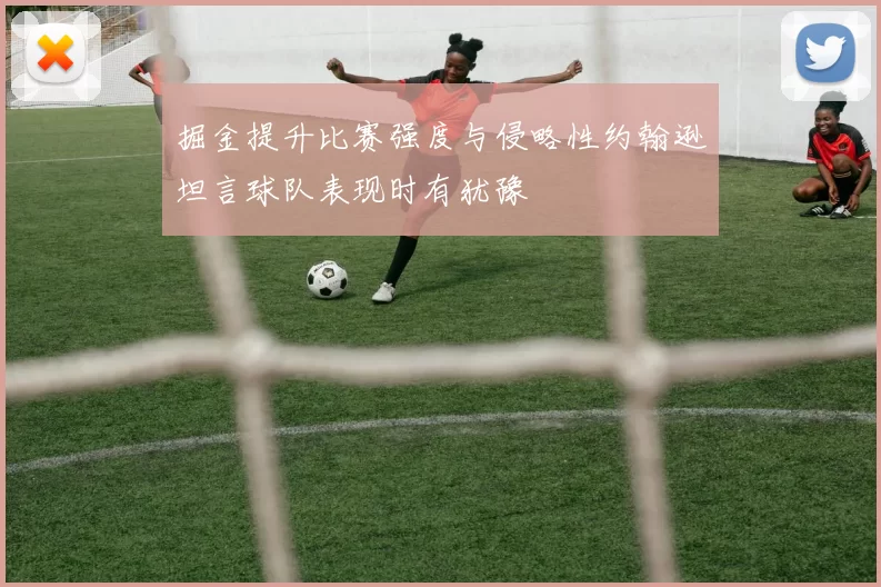 掘金提升比赛强度与侵略性约翰逊坦言球队表现时有犹豫