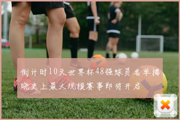 倒计时10天世界杯48强球员名单揭晓史上最大规模赛事即将开启