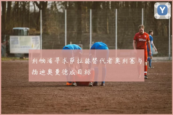 利物浦寻求萨拉赫替代者奥利塞与扬迪奥曼德成目标