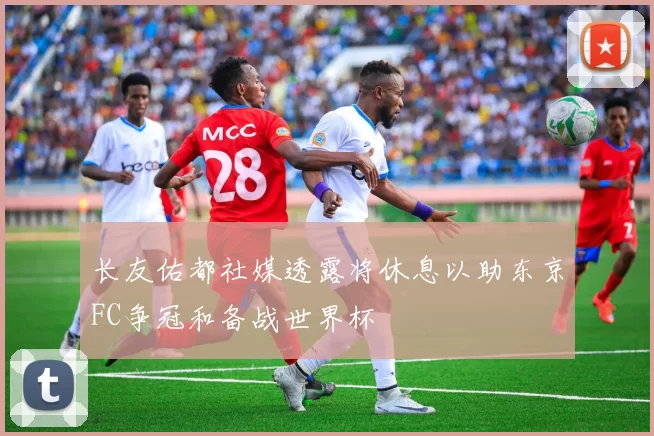 长友佑都社媒透露将休息以助东京FC争冠和备战世界杯