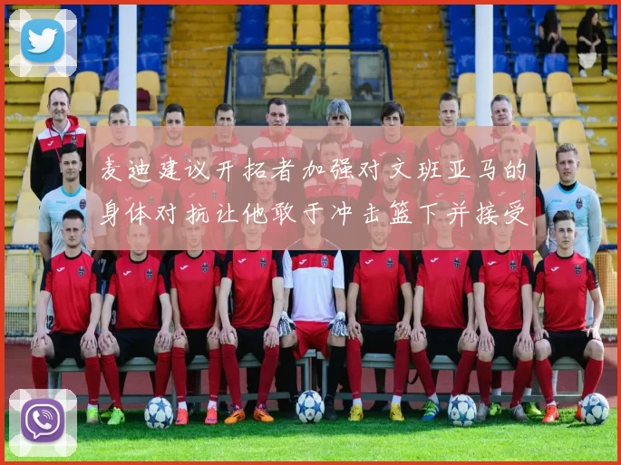 麦迪建议开拓者加强对文班亚马的身体对抗让他敢于冲击篮下并接受挑战