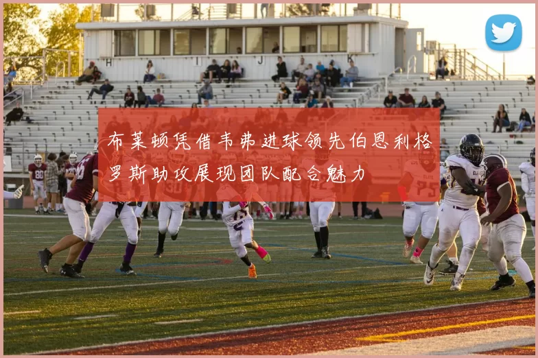 布莱顿凭借韦弗进球领先伯恩利格罗斯助攻展现团队配合魅力