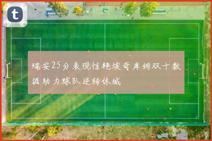 瑞安25分表现惊艳埃奇库姆双十数据助力球队逆转休城