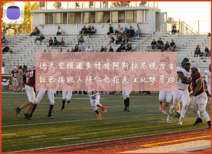 德天空报道多特将阿斯拉尼视为吉拉西接班人拜仁也在关注此球员动态